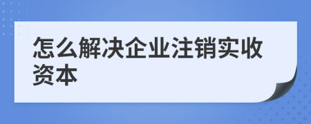 怎么解决企业注销实收资本