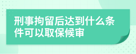 刑事拘留后达到什么条件可以取保候审