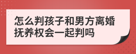 怎么判孩子和男方离婚抚养权会一起判吗