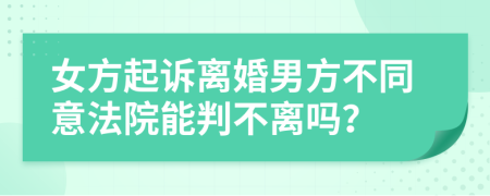 女方起诉离婚男方不同意法院能判不离吗？