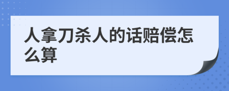 人拿刀杀人的话赔偿怎么算