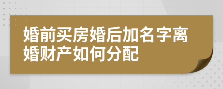 婚前买房婚后加名字离婚财产如何分配