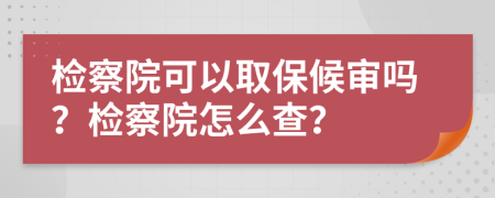 检察院可以取保候审吗？检察院怎么查？