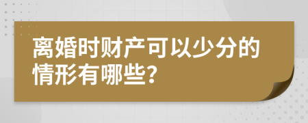 离婚时财产可以少分的情形有哪些？