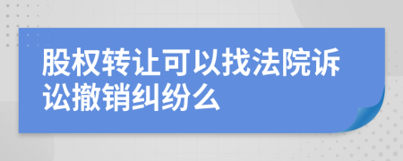 股权转让可以找法院诉讼撤销纠纷么