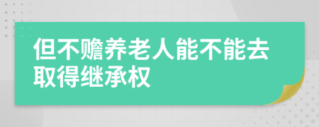 但不赡养老人能不能去取得继承权