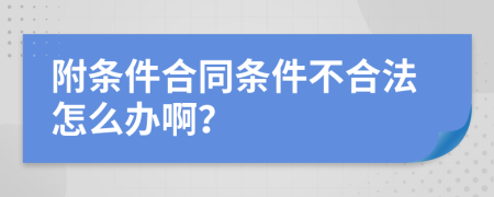 附条件合同条件不合法怎么办啊？