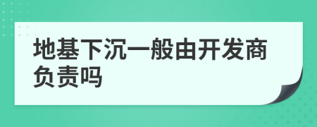 地基下沉一般由开发商负责吗