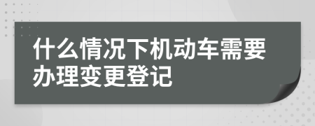 什么情况下机动车需要办理变更登记