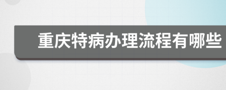 重庆特病办理流程有哪些