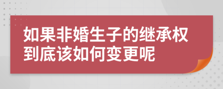 如果非婚生子的继承权到底该如何变更呢