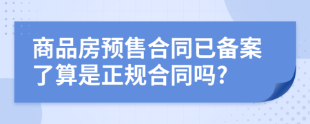 商品房预售合同已备案了算是正规合同吗?