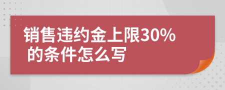 销售违约金上限30% 的条件怎么写