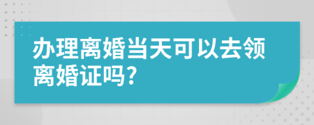 办理离婚当天可以去领离婚证吗?