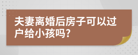 夫妻离婚后房子可以过户给小孩吗?