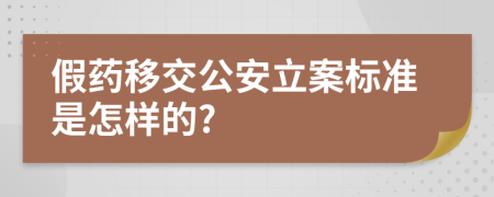 假药移交公安立案标准是怎样的?