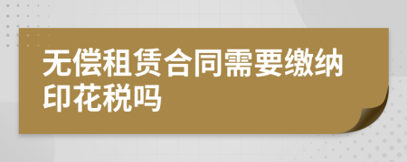 无偿租赁合同需要缴纳印花税吗