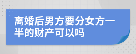 离婚后男方要分女方一半的财产可以吗