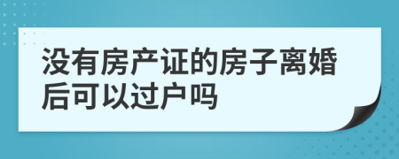 没有房产证的房子离婚后可以过户吗