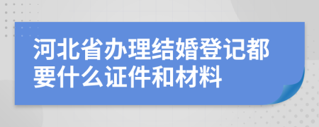 河北省办理结婚登记都要什么证件和材料