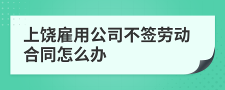 上饶雇用公司不签劳动合同怎么办