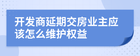 开发商延期交房业主应该怎么维护权益