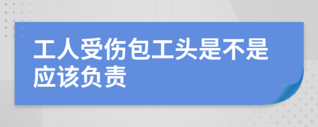 工人受伤包工头是不是应该负责