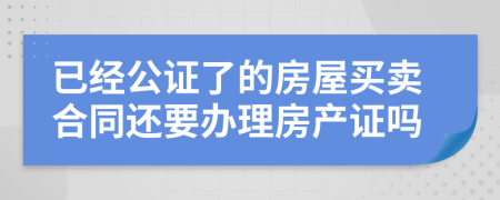 已经公证了的房屋买卖合同还要办理房产证吗