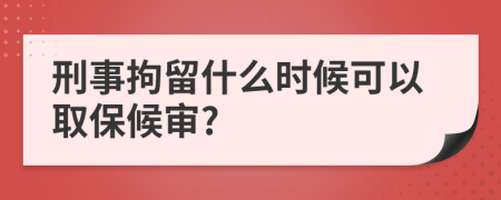 刑事拘留什么时候可以取保候审?