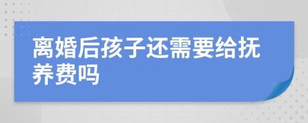 离婚后孩子还需要给抚养费吗