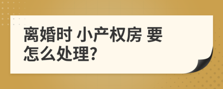 离婚时 小产权房 要怎么处理?