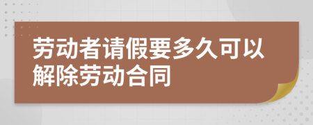 劳动者请假要多久可以解除劳动合同