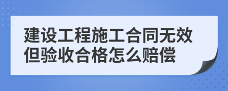 建设工程施工合同无效但验收合格怎么赔偿