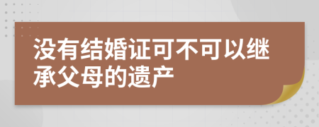没有结婚证可不可以继承父母的遗产