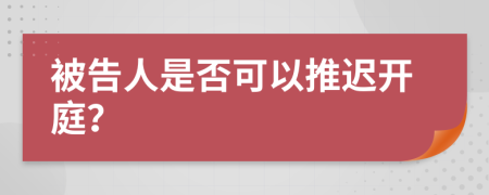 被告人是否可以推迟开庭？