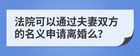 法院可以通过夫妻双方的名义申请离婚么？