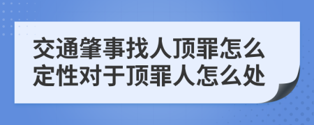 交通肇事找人顶罪怎么定性对于顶罪人怎么处