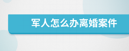 军人怎么办离婚案件