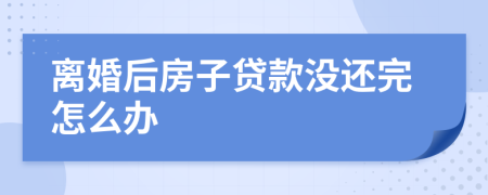 离婚后房子贷款没还完怎么办