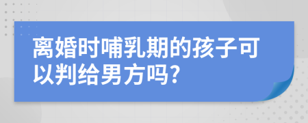 离婚时哺乳期的孩子可以判给男方吗?