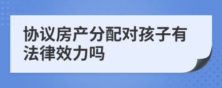 协议房产分配对孩子有法律效力吗