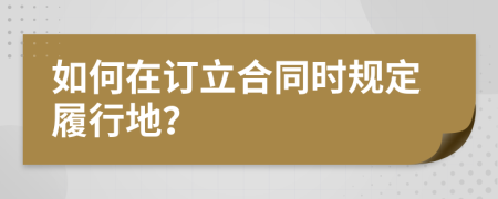 如何在订立合同时规定履行地？