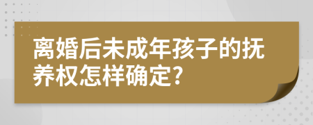 离婚后未成年孩子的抚养权怎样确定?