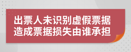 出票人未识别虚假票据造成票据损失由谁承担