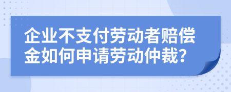 企业不支付劳动者赔偿金如何申请劳动仲裁？