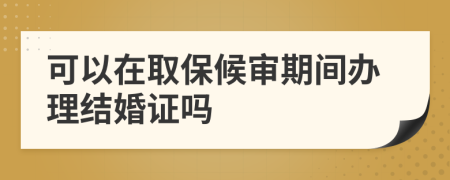 可以在取保候审期间办理结婚证吗