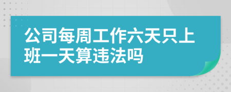 公司每周工作六天只上班一天算违法吗