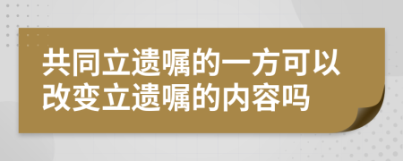 共同立遗嘱的一方可以改变立遗嘱的内容吗