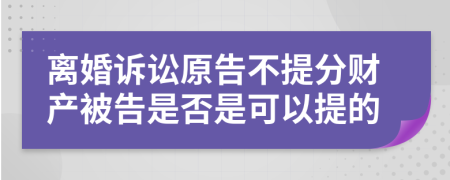 离婚诉讼原告不提分财产被告是否是可以提的