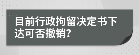 目前行政拘留决定书下达可否撤销？